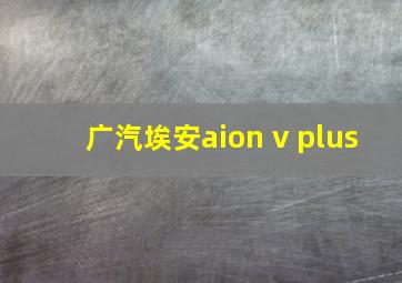 广汽埃安aion v plus